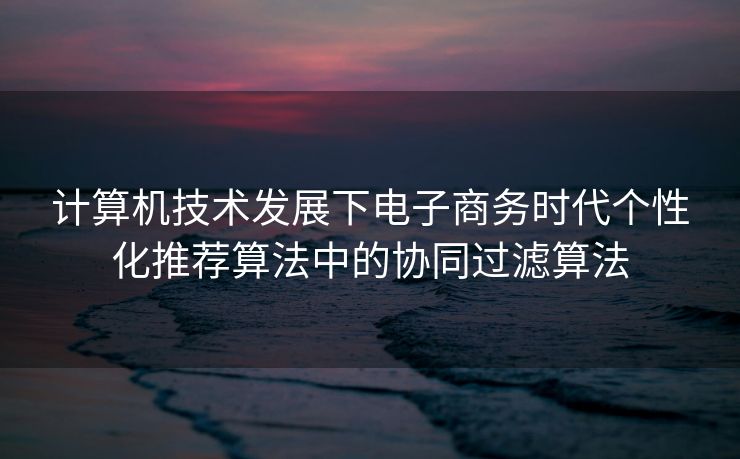 计算机技术发展下电子商务时代个性化推荐算法中的协同过滤算法