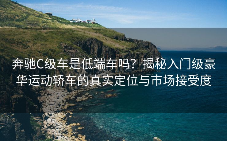 奔驰C级车是低端车吗?揭秘入门级豪华运动轿车的真实定位与市场接受度 奔驰C级车是低端车吗?揭秘入门级豪华运动轿车的真实定位与市场接受度
