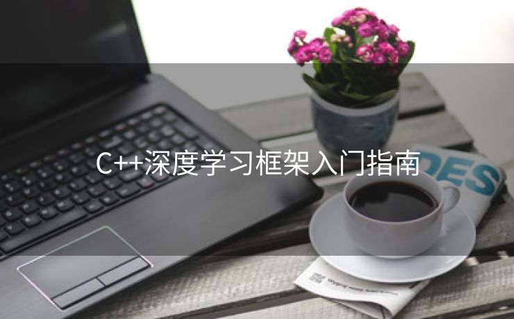 C++深度学习框架入门指南