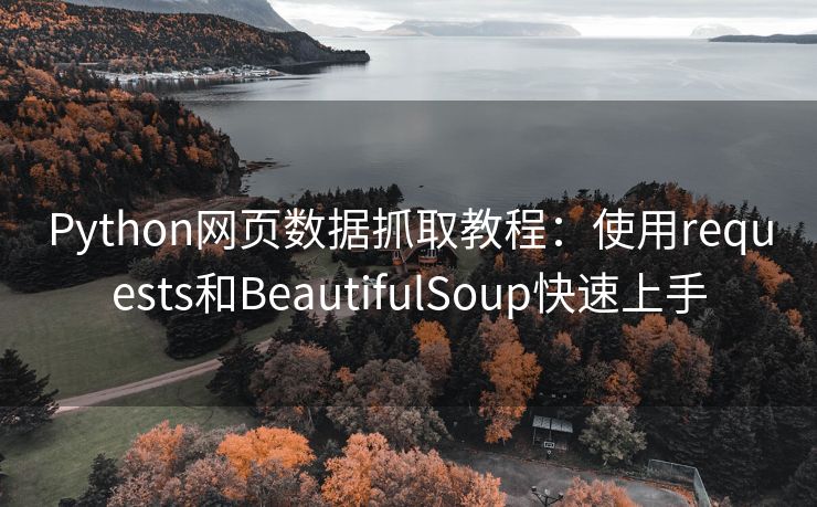 Python网页数据抓取教程：使用requests和BeautifulSoup快速上手