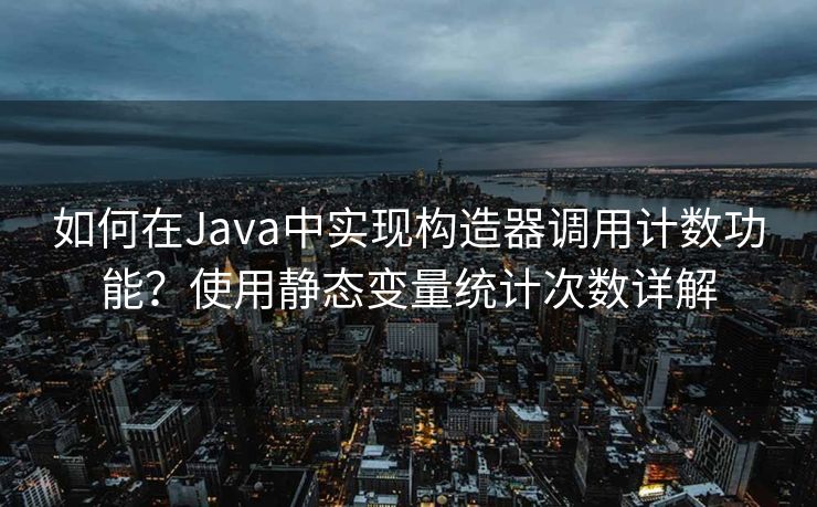 如何在Java中实现构造器调用计数功能?使用静态变量统计次数详解 如何在Java中实现构造器调用计数功能?使用静态变量统计次数详解