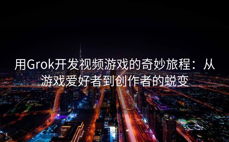 用Grok开发视频游戏的奇妙旅程：从游戏爱好者到创作者的蜕变