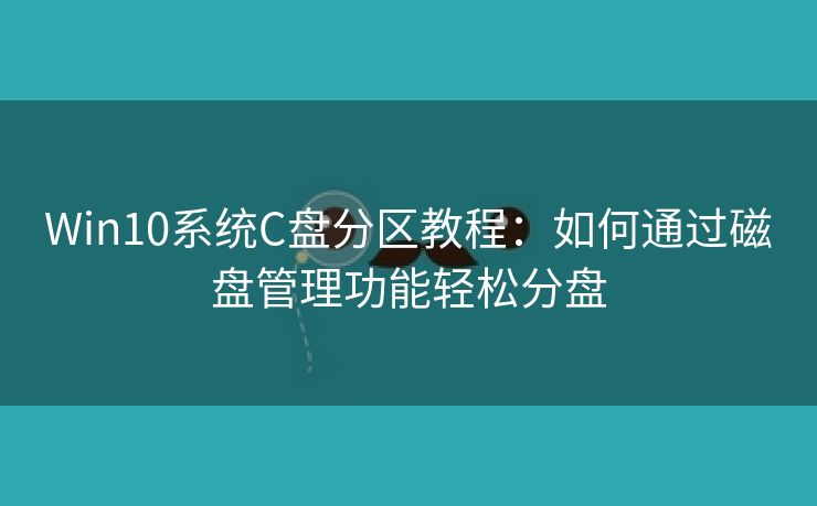 Win10系统C盘分区教程：如何通过磁盘管理功能轻松分盘