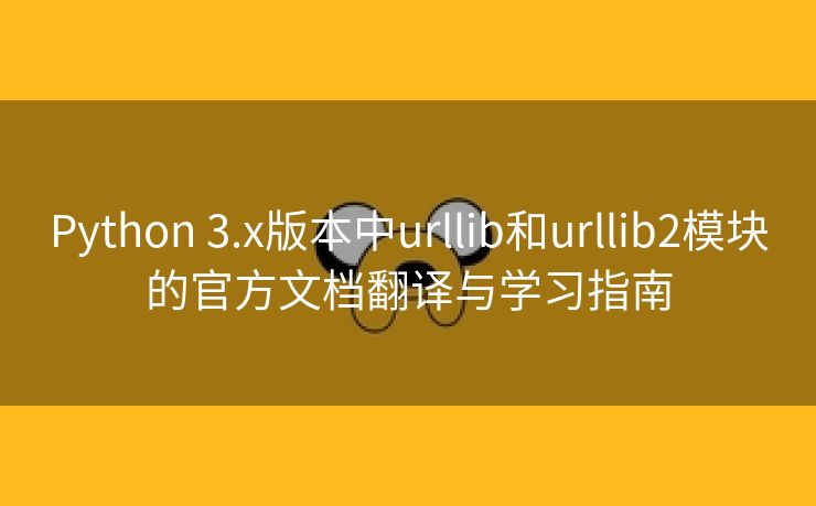 Python 3.x版本中urllib和urllib2模块的官方文档翻译与学习指南