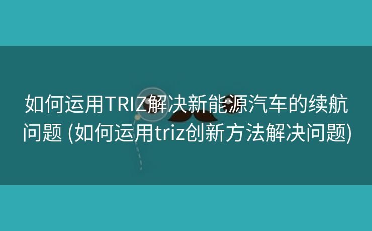 如何运用TRIZ解决新能源汽车的续航问题 (如何运用triz创新方法解决问题)