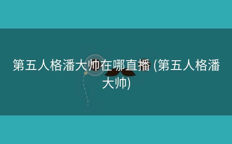 第五人格潘大帅在哪直播 (第五人格潘大帅)