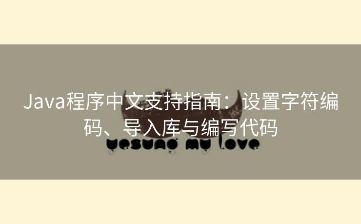 Java程序中文支持指南:设置字符编码、导入库与编写代码 Java程序中文支持指南:设置字符编码、导入库与编写代码