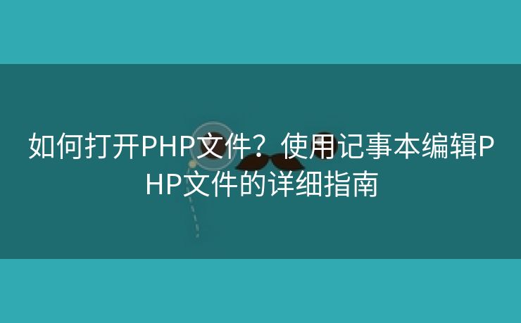 如何打开PHP文件？使用记事本编辑PHP文件的详细指南