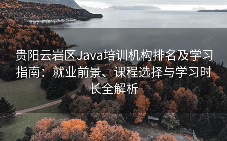 贵阳云岩区Java培训机构排名及学习指南：就业前景、课程选择与学习时长全解析