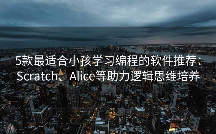 5款最适合小孩学习编程的软件推荐:Scratch、Alice等助力逻辑思维培养 5款最适合小孩学习编程的软件推荐:Scratch、Alice等助力逻辑思维培养