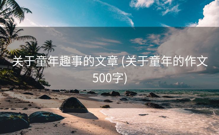 关于童年趣事的文章 (关于童年的作文500字)