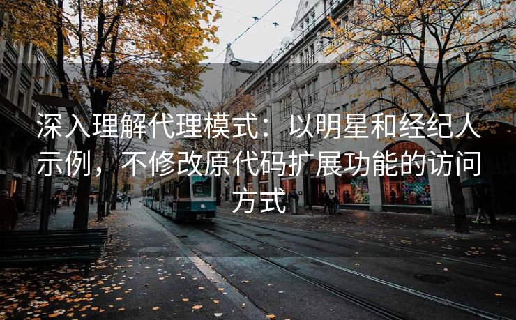 深入理解代理模式：以明星和经纪人示例，不修改原代码扩展功能的访问方式