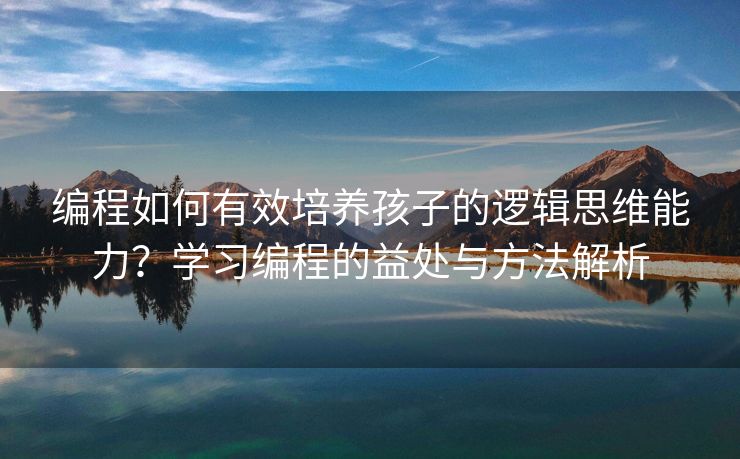 编程如何有效培养孩子的逻辑思维能力？学习编程的益处与方法解析