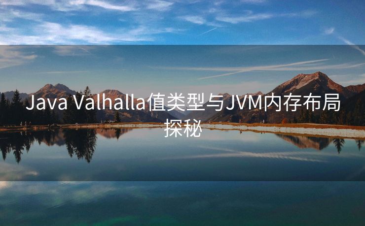 Java Valhalla值类型与JVM内存布局探秘