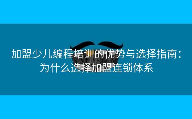 加盟少儿编程培训的优势与选择指南:为什么选择加盟连锁体系 加盟少儿编程培训的优势与选择指南:为什么选择加盟连锁体系