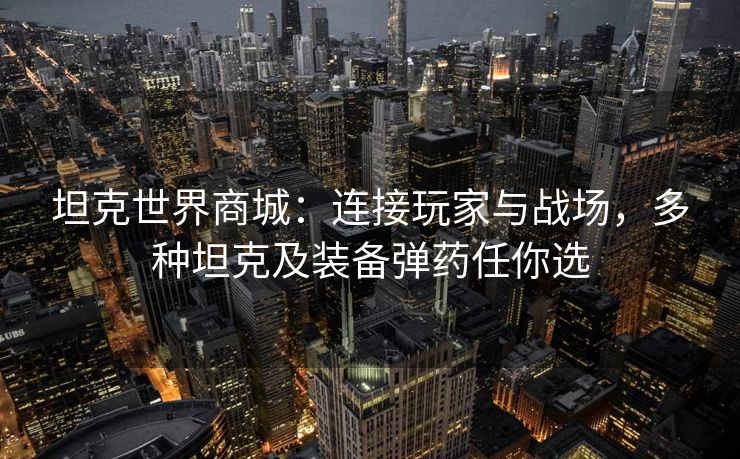 坦克世界商城：连接玩家与战场，多种坦克及装备弹药任你选