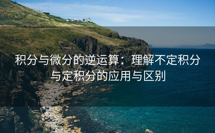 积分与微分的逆运算：理解不定积分与定积分的应用与区别