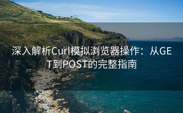 深入解析Curl模拟浏览器操作：从GET到POST的完整指南