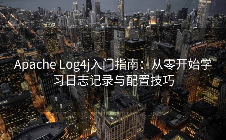 Apache Log4j入门指南：从零开始学习日志记录与配置技巧