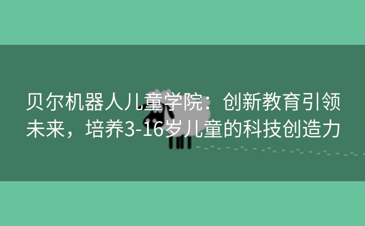 贝尔机器人儿童学院：创新教育引领未来，培养3-16岁儿童的科技创造力