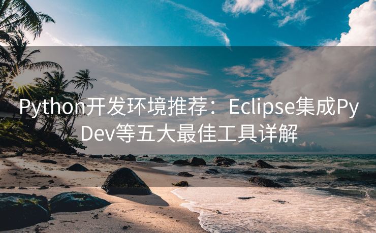 Python开发环境推荐：Eclipse集成PyDev等五大最佳工具详解
