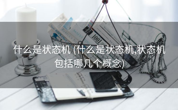 什么是状态机 (什么是状态机,状态机包括哪几个概念) 什么是状态机 (什么是状态机,状态机包括哪几个概念)