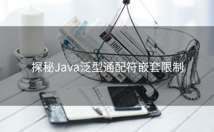 探秘Java泛型通配符嵌套限制 探秘Java泛型通配符嵌套限制