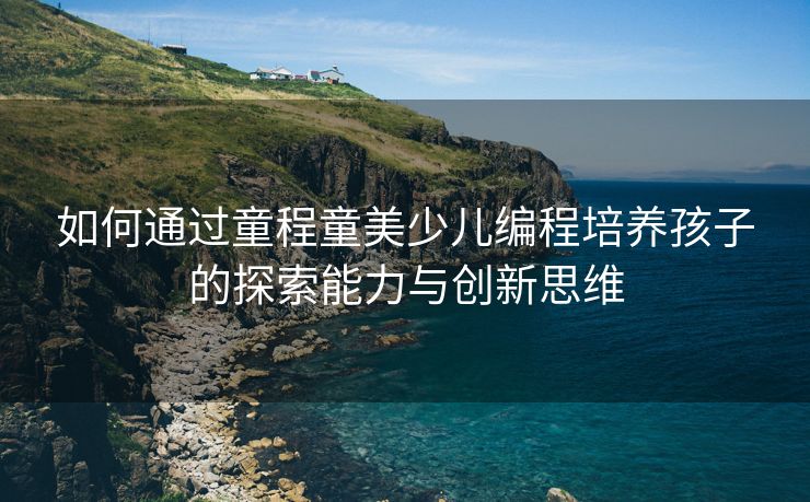 如何通过童程童美少儿编程培养孩子的探索能力与创新思维