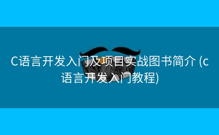 C语言开发入门及项目实战图书简介 (c语言开发入门教程)