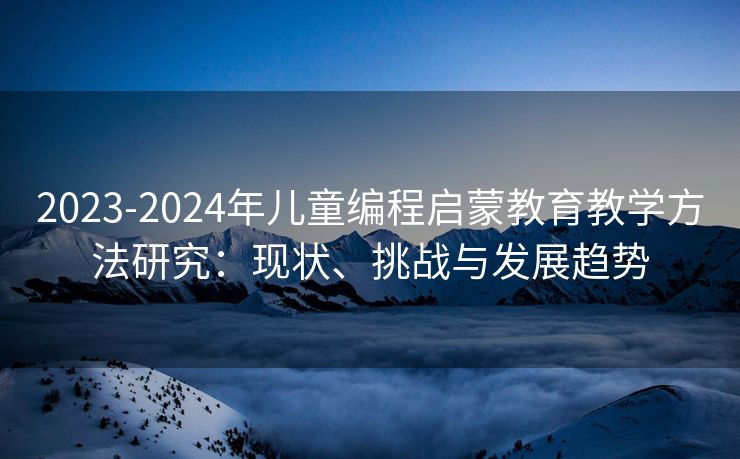 2023-2024年儿童编程启蒙教育教学方法研究：现状、挑战与发展趋势