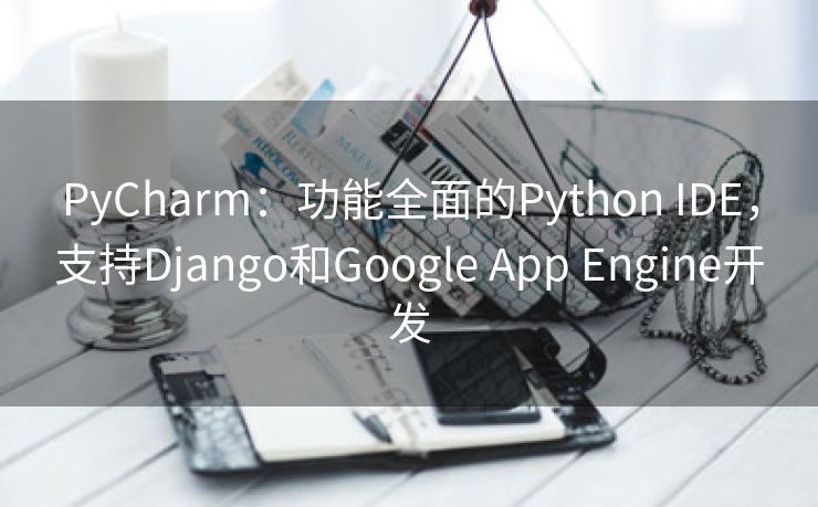 PyCharm：功能全面的Python IDE，支持Django和Google App Engine开发