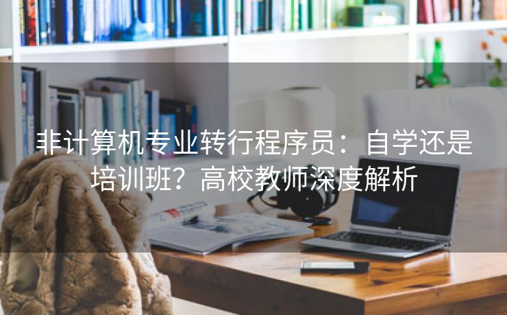 非计算机专业转行程序员：自学还是培训班？高校教师深度解析