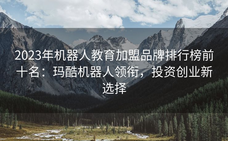 2023年机器人教育加盟品牌排行榜前十名：玛酷机器人领衔，投资创业新选择