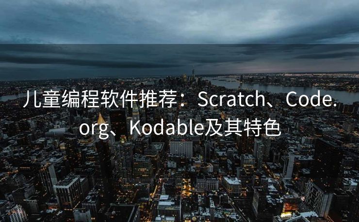 儿童编程软件推荐：Scratch、Code.org、Kodable及其特色