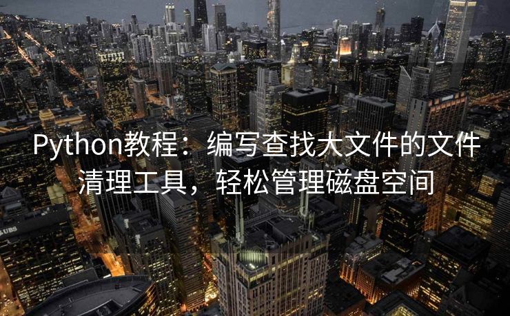 Python教程：编写查找大文件的文件清理工具，轻松管理磁盘空间