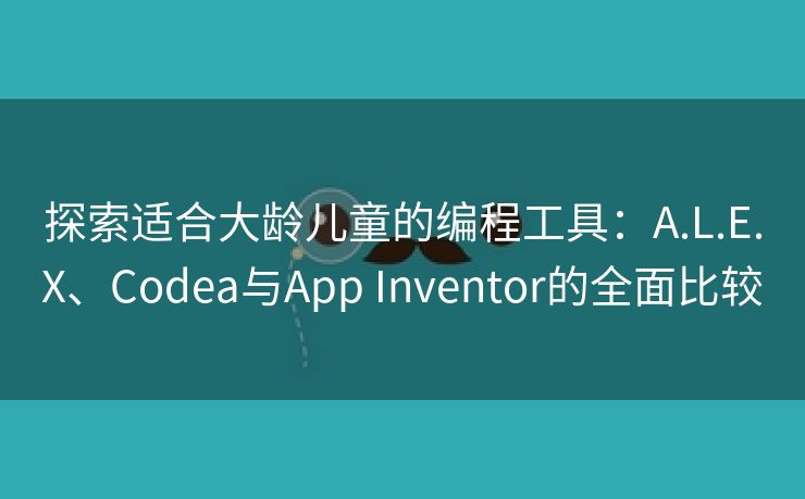 探索适合大龄儿童的编程工具：A.L.E.X、Codea与App Inventor的全面比较