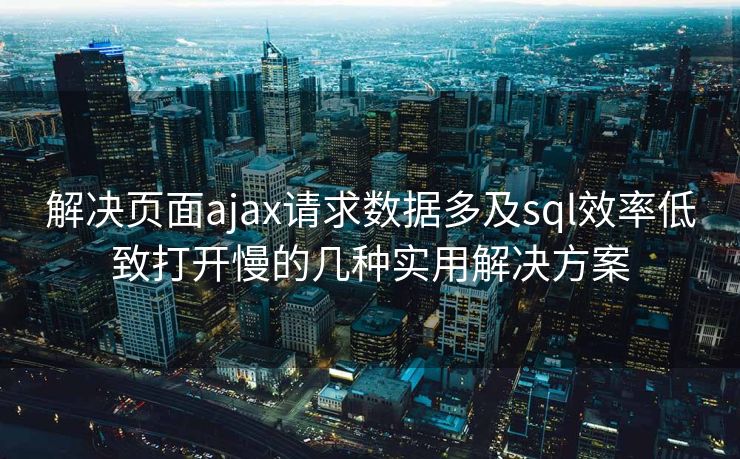 解决页面ajax请求数据多及sql效率低致打开慢的几种实用解决方案