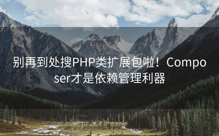 别再到处搜PHP类扩展包啦！Composer才是依赖管理利器