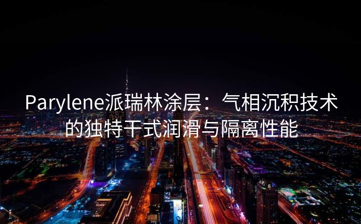 Parylene派瑞林涂层：气相沉积技术的独特干式润滑与隔离性能