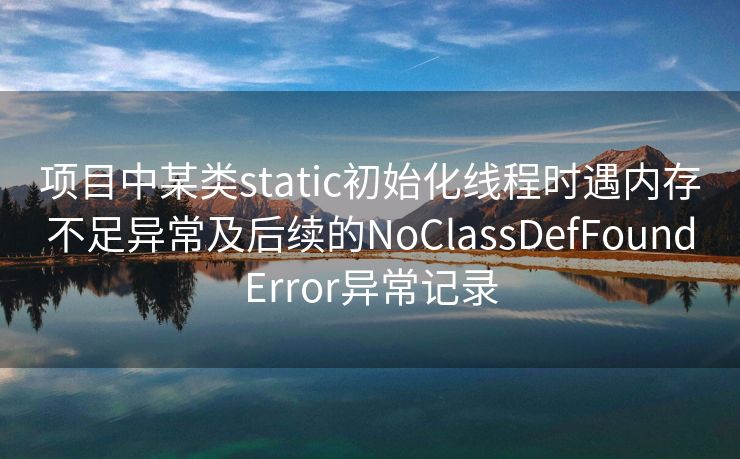 项目中某类static初始化线程时遇内存不足异常及后续的NoClassDefFoundError异常记录