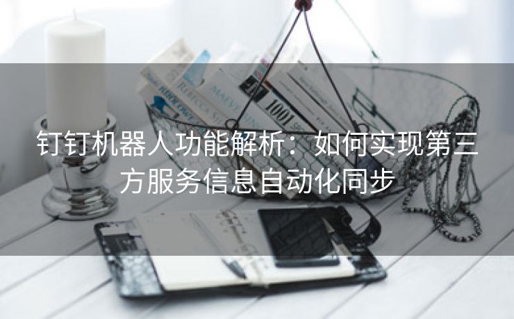 钉钉机器人功能解析:如何实现第三方服务信息自动化同步 钉钉机器人功能解析:如何实现第三方服务信息自动化同步