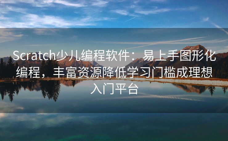 Scratch少儿编程软件：易上手图形化编程，丰富资源降低学习门槛成理想入门平台