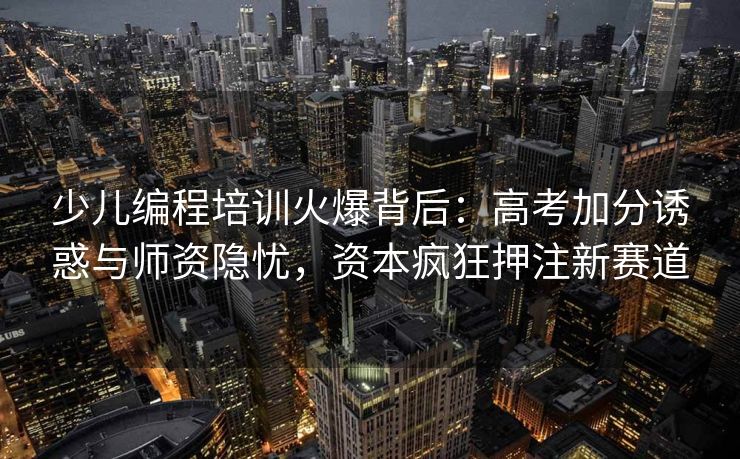 少儿编程培训火爆背后:高考加分诱惑与师资隐忧,资本疯狂押注新赛道 少儿编程培训火爆背后:高考加分诱惑与师资隐忧,资本疯狂押注新赛道