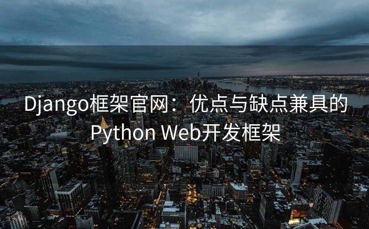 Django框架官网：优点与缺点兼具的Python Web开发框架