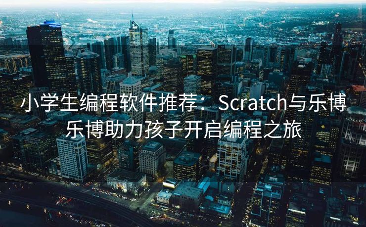 小学生编程软件推荐：Scratch与乐博乐博助力孩子开启编程之旅