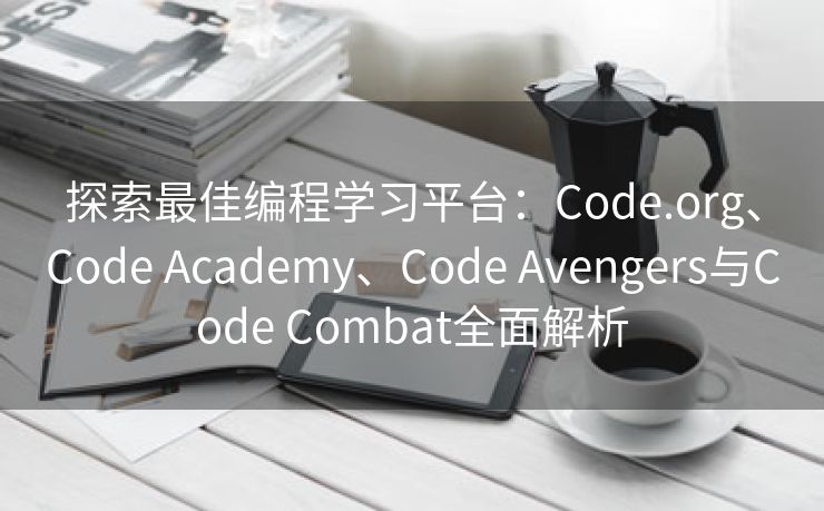 探索最佳编程学习平台：Code.org、Code Academy、Code Avengers与Code Combat全面解析