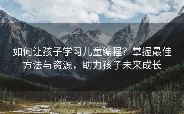如何让孩子学习儿童编程？掌握最佳方法与资源，助力孩子未来成长