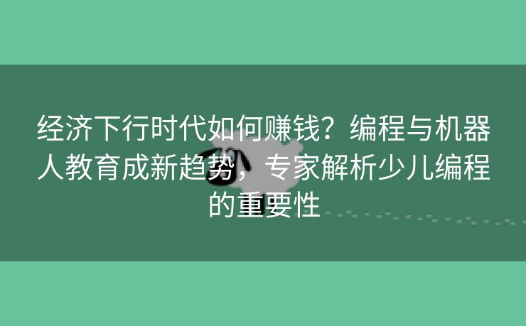 经济下行时代如何赚钱？编程与机器人教育成新趋势，专家解析少儿编程的重要性