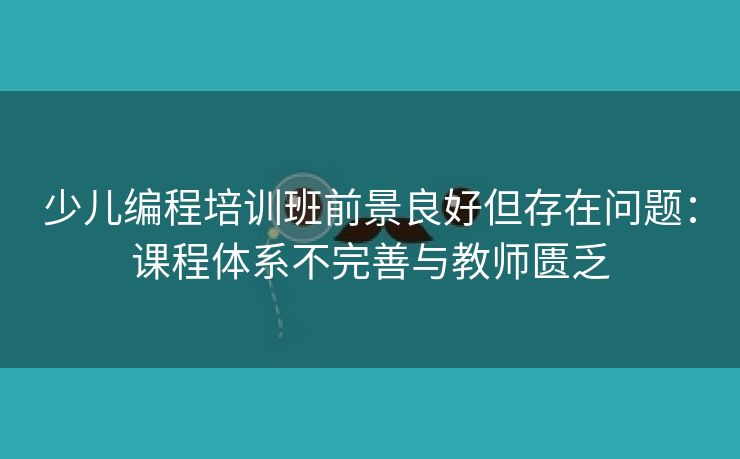 少儿编程培训班前景良好但存在问题：课程体系不完善与教师匮乏