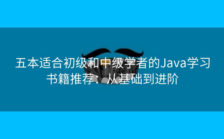 五本适合初级和中级学者的Java学习书籍推荐：从基础到进阶